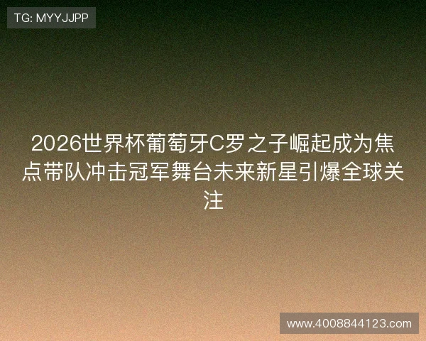 2026世界杯葡萄牙C罗之子崛起成为焦点带队冲击冠军舞台未来新星引爆全球关注